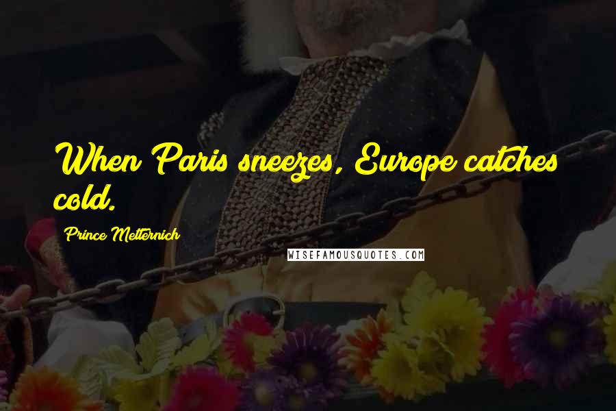 Prince Metternich Quotes: When Paris sneezes, Europe catches cold.