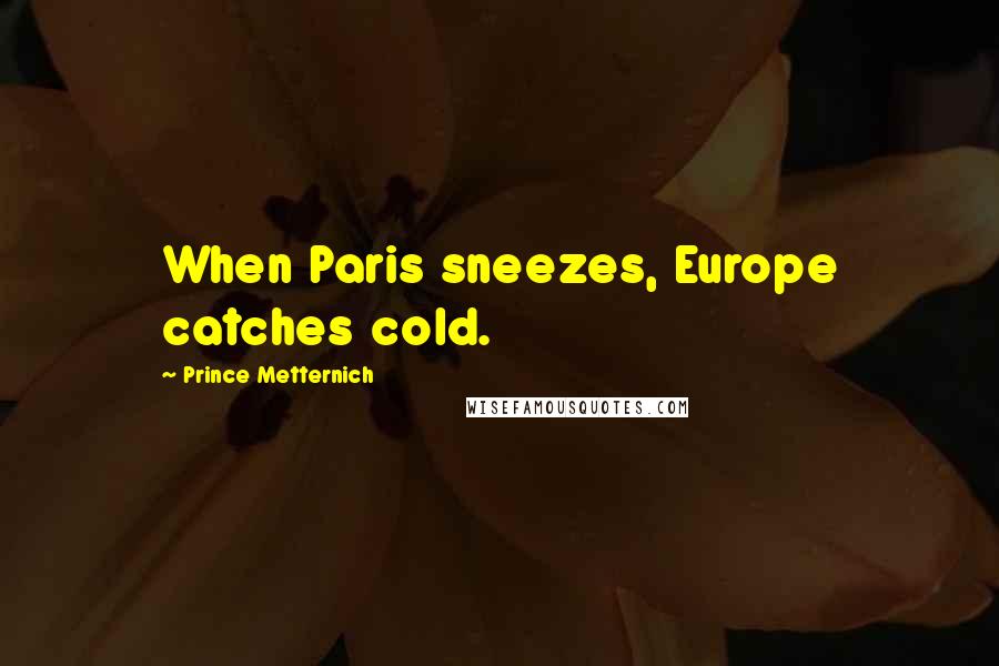 Prince Metternich Quotes: When Paris sneezes, Europe catches cold.