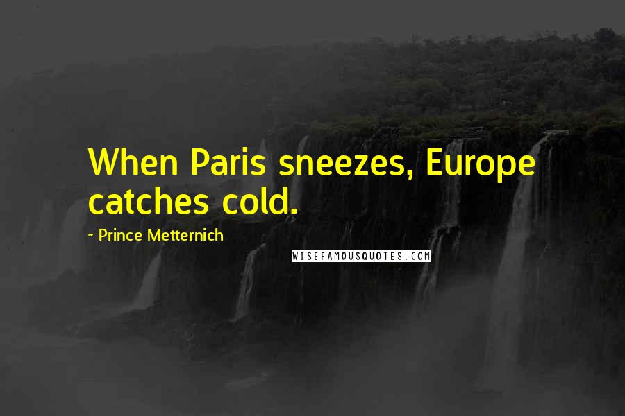Prince Metternich Quotes: When Paris sneezes, Europe catches cold.