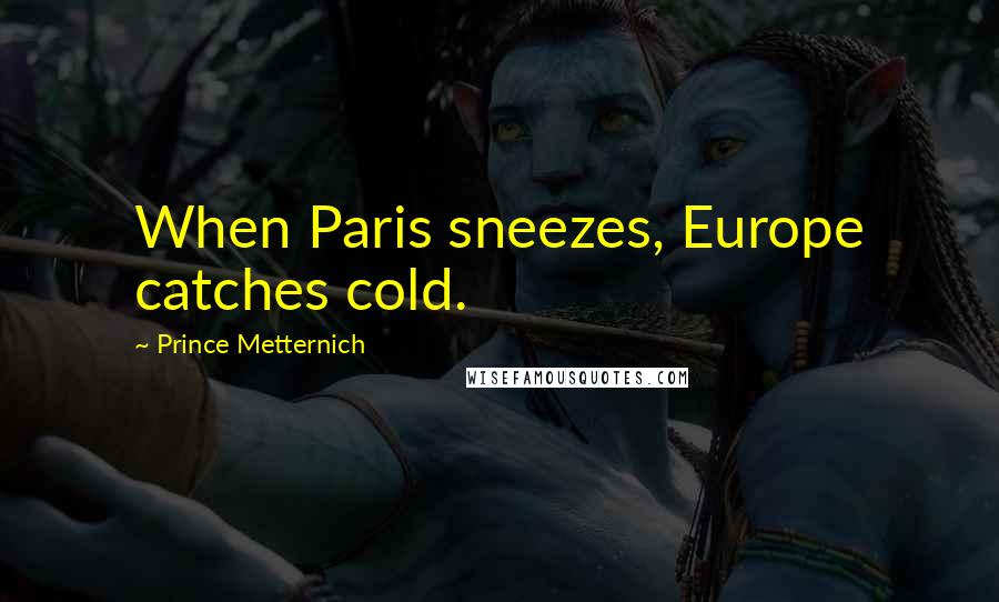 Prince Metternich Quotes: When Paris sneezes, Europe catches cold.