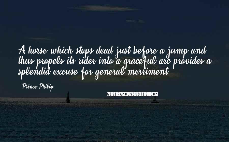 Prince Philip Quotes: A horse which stops dead just before a jump and thus propels its rider into a graceful arc provides a splendid excuse for general merriment.