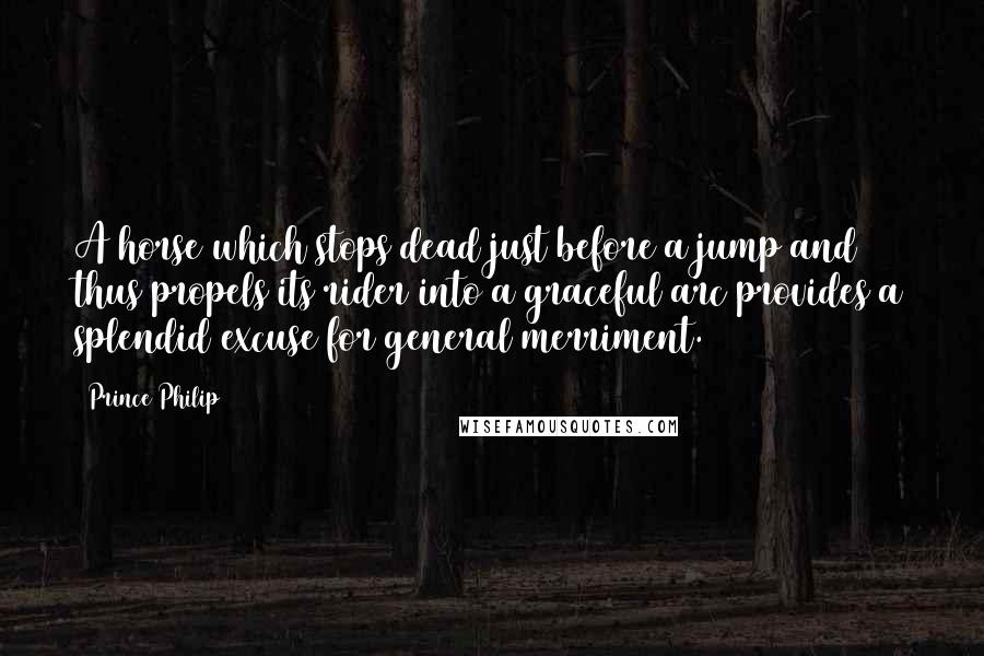 Prince Philip Quotes: A horse which stops dead just before a jump and thus propels its rider into a graceful arc provides a splendid excuse for general merriment.