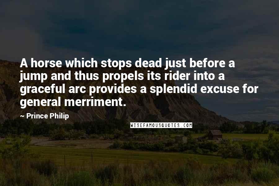 Prince Philip Quotes: A horse which stops dead just before a jump and thus propels its rider into a graceful arc provides a splendid excuse for general merriment.