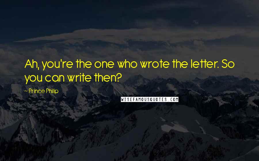 Prince Philip Quotes: Ah, you're the one who wrote the letter. So you can write then?