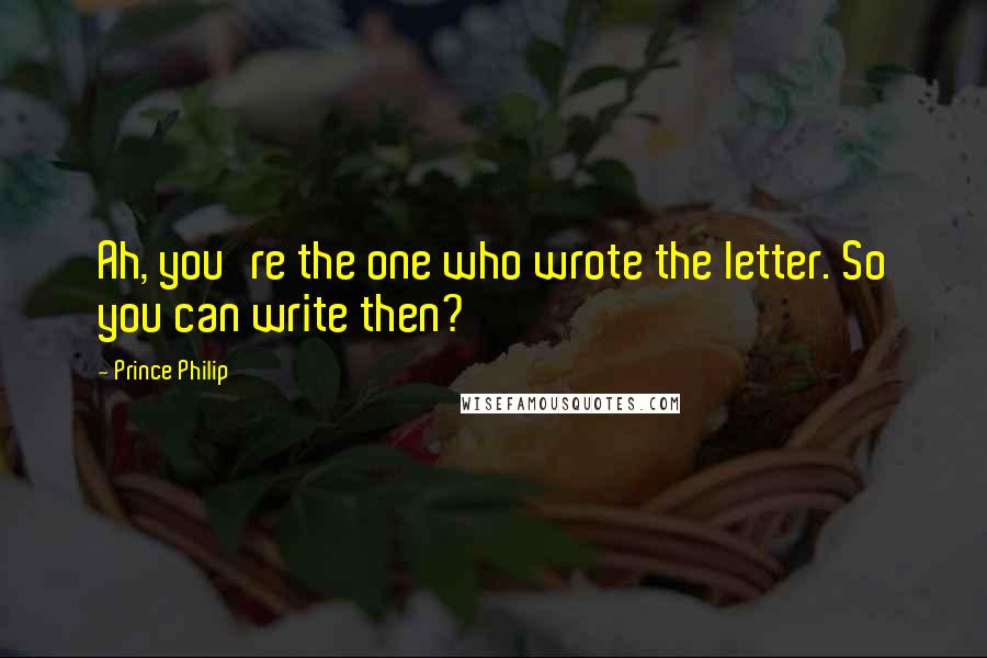 Prince Philip Quotes: Ah, you're the one who wrote the letter. So you can write then?