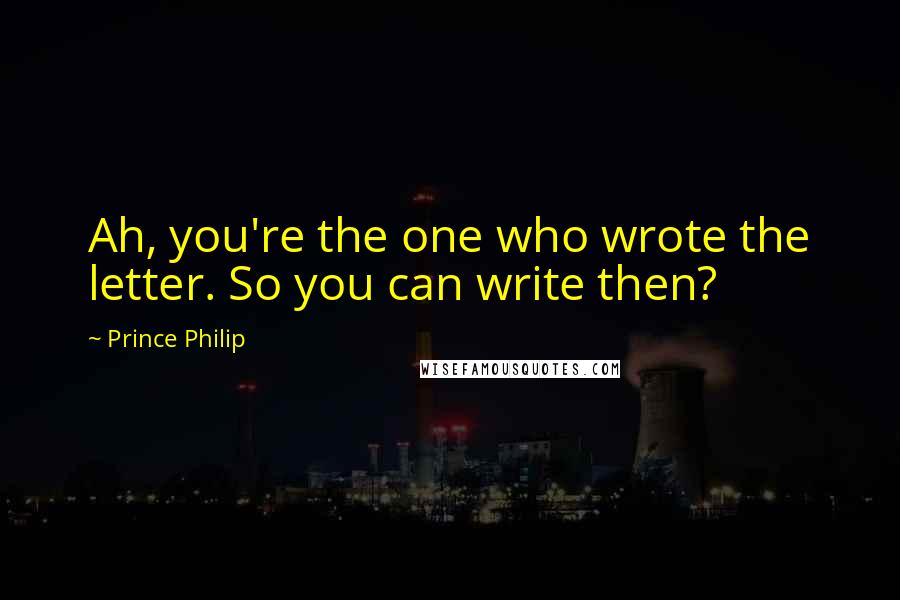 Prince Philip Quotes: Ah, you're the one who wrote the letter. So you can write then?