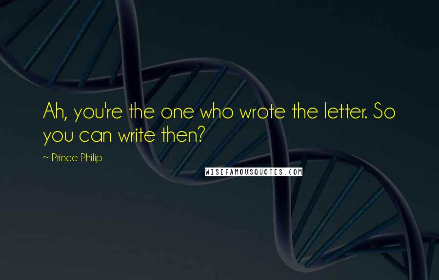 Prince Philip Quotes: Ah, you're the one who wrote the letter. So you can write then?