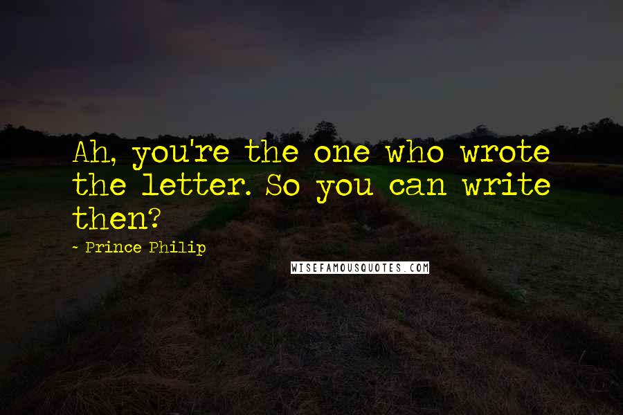 Prince Philip Quotes: Ah, you're the one who wrote the letter. So you can write then?