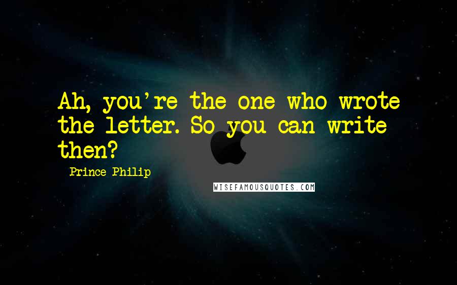 Prince Philip Quotes: Ah, you're the one who wrote the letter. So you can write then?