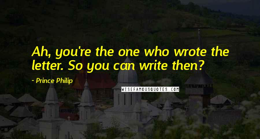 Prince Philip Quotes: Ah, you're the one who wrote the letter. So you can write then?