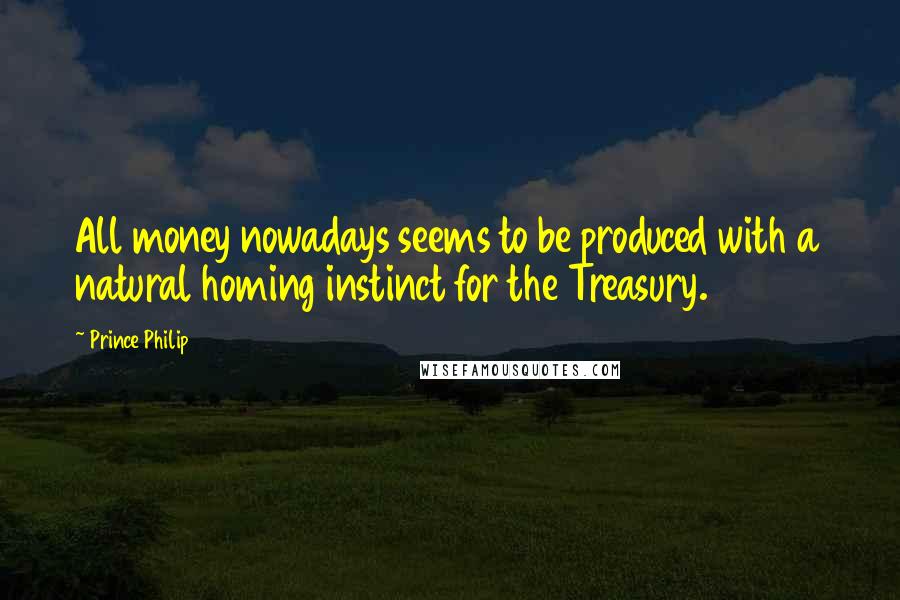 Prince Philip Quotes: All money nowadays seems to be produced with a natural homing instinct for the Treasury.