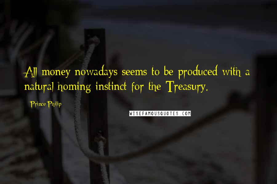 Prince Philip Quotes: All money nowadays seems to be produced with a natural homing instinct for the Treasury.