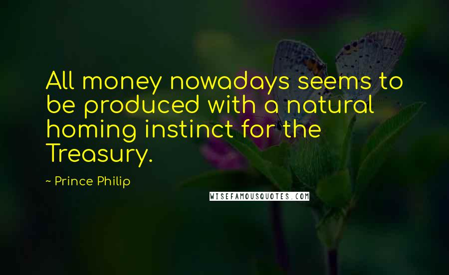 Prince Philip Quotes: All money nowadays seems to be produced with a natural homing instinct for the Treasury.