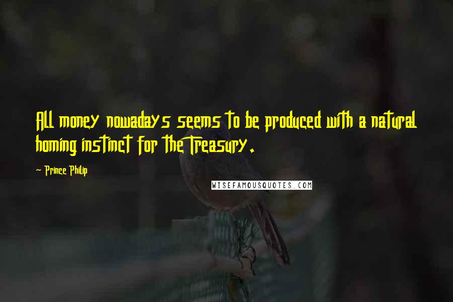 Prince Philip Quotes: All money nowadays seems to be produced with a natural homing instinct for the Treasury.