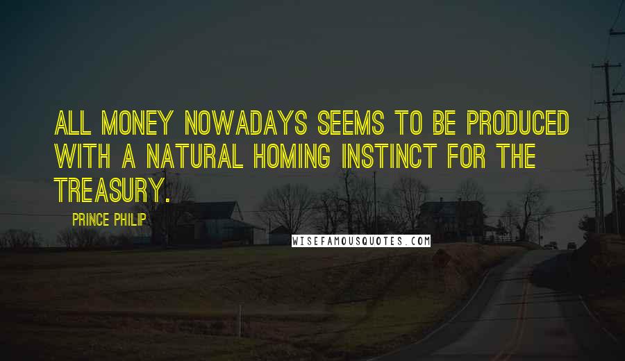 Prince Philip Quotes: All money nowadays seems to be produced with a natural homing instinct for the Treasury.