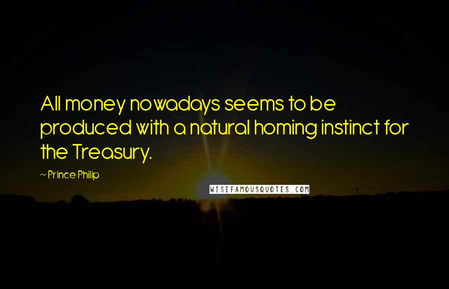 Prince Philip Quotes: All money nowadays seems to be produced with a natural homing instinct for the Treasury.