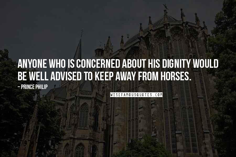 Prince Philip Quotes: Anyone who is concerned about his dignity would be well advised to keep away from horses.