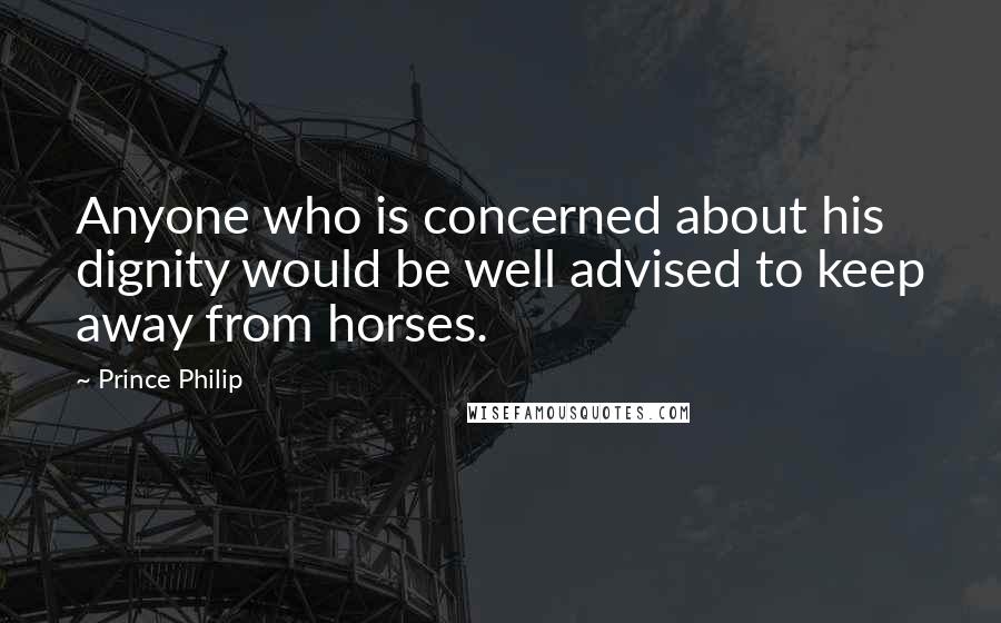 Prince Philip Quotes: Anyone who is concerned about his dignity would be well advised to keep away from horses.