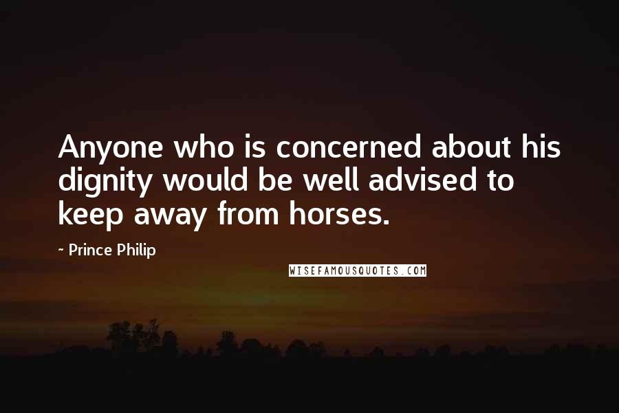 Prince Philip Quotes: Anyone who is concerned about his dignity would be well advised to keep away from horses.