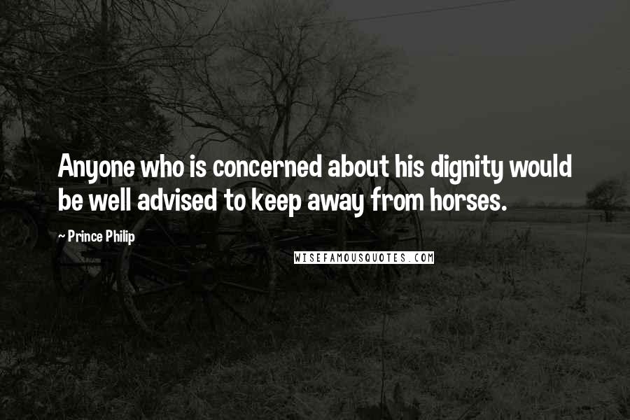 Prince Philip Quotes: Anyone who is concerned about his dignity would be well advised to keep away from horses.