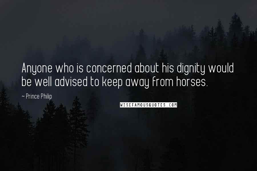 Prince Philip Quotes: Anyone who is concerned about his dignity would be well advised to keep away from horses.