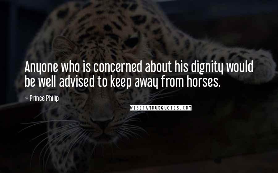 Prince Philip Quotes: Anyone who is concerned about his dignity would be well advised to keep away from horses.