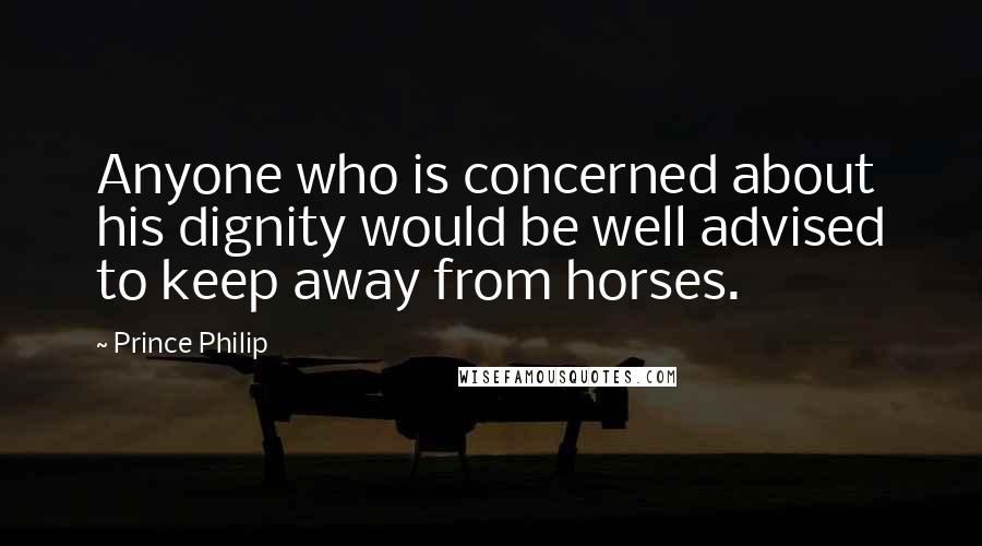 Prince Philip Quotes: Anyone who is concerned about his dignity would be well advised to keep away from horses.