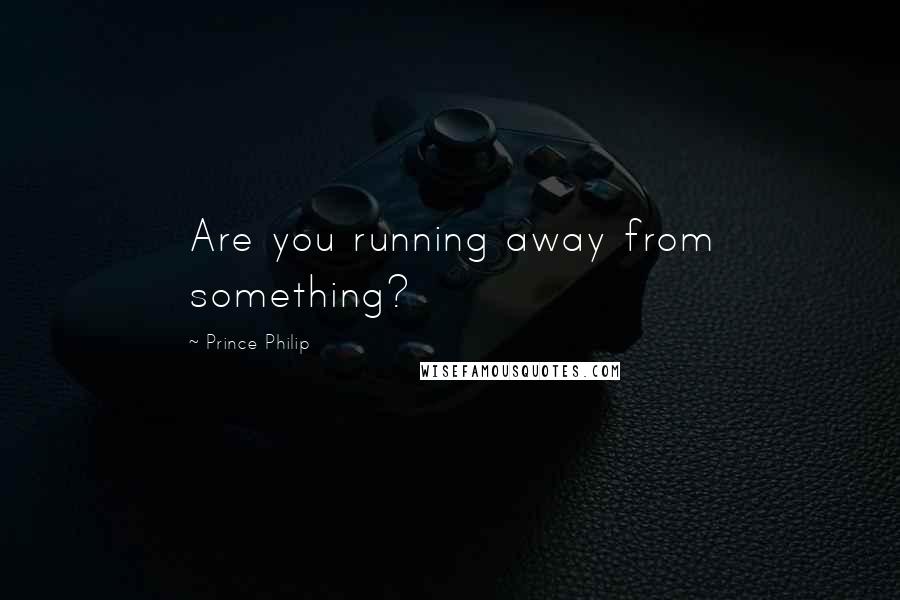 Prince Philip Quotes: Are you running away from something?