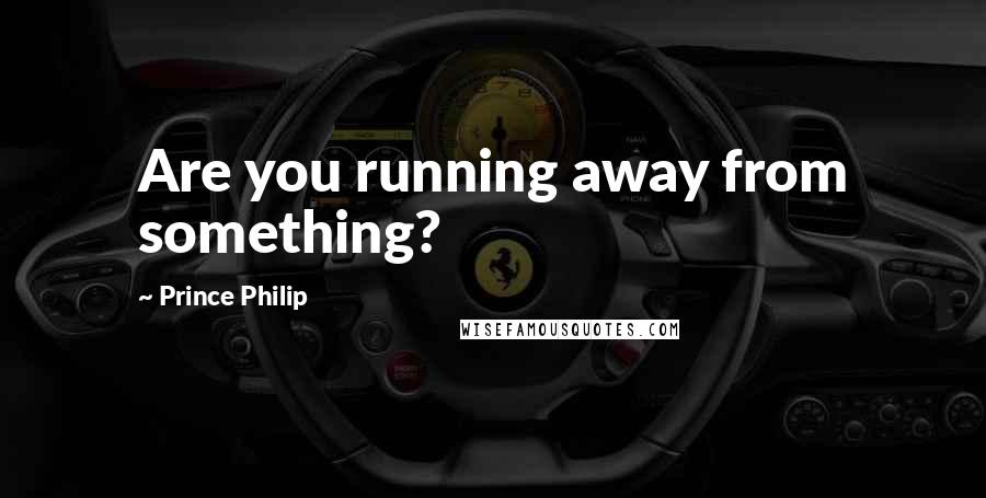 Prince Philip Quotes: Are you running away from something?