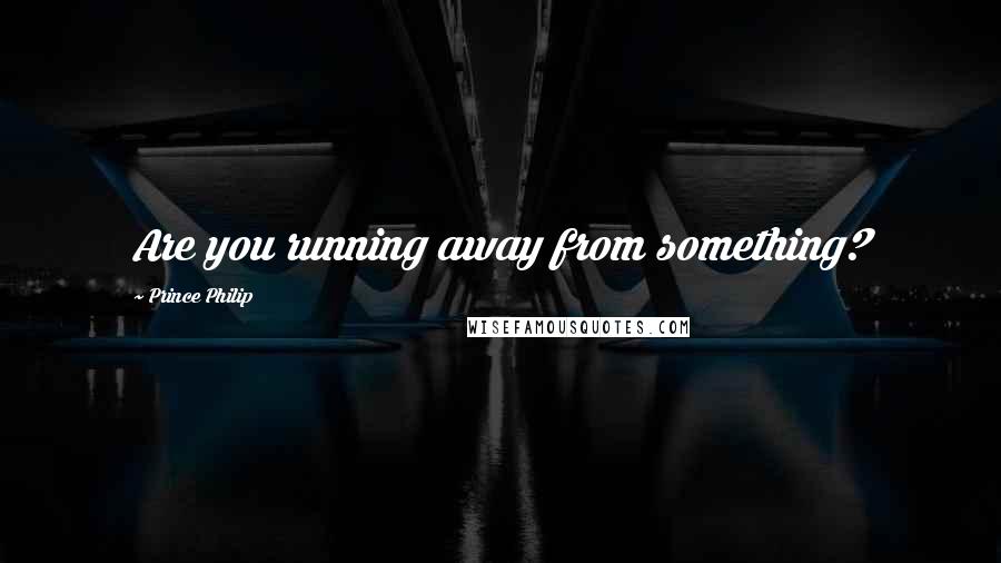 Prince Philip Quotes: Are you running away from something?