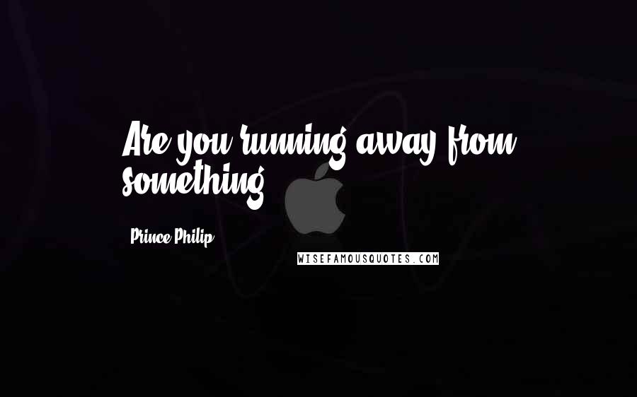 Prince Philip Quotes: Are you running away from something?