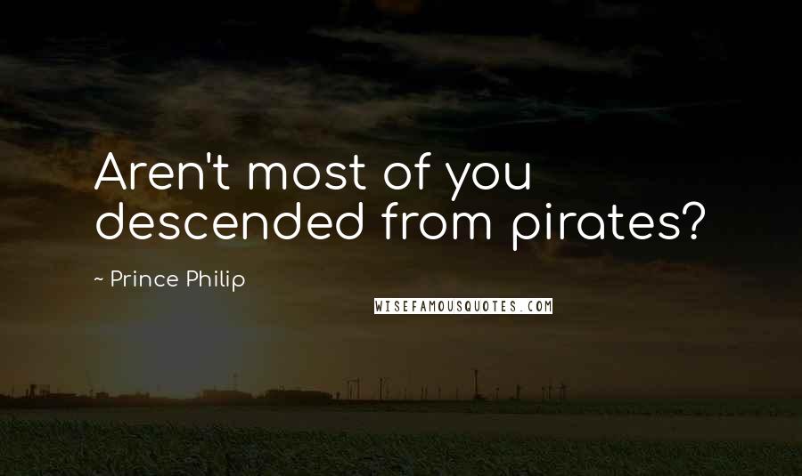 Prince Philip Quotes: Aren't most of you descended from pirates?