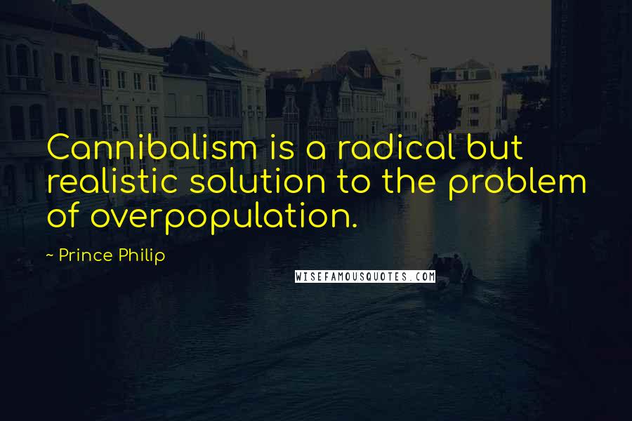 Prince Philip Quotes: Cannibalism is a radical but realistic solution to the problem of overpopulation.