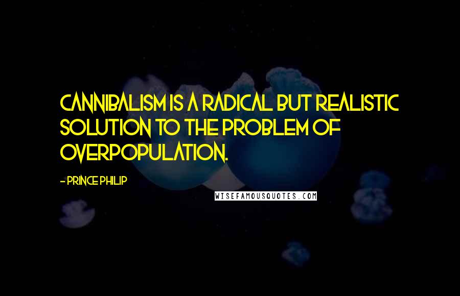 Prince Philip Quotes: Cannibalism is a radical but realistic solution to the problem of overpopulation.