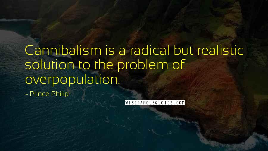 Prince Philip Quotes: Cannibalism is a radical but realistic solution to the problem of overpopulation.