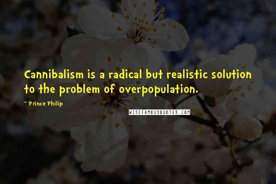 Prince Philip Quotes: Cannibalism is a radical but realistic solution to the problem of overpopulation.