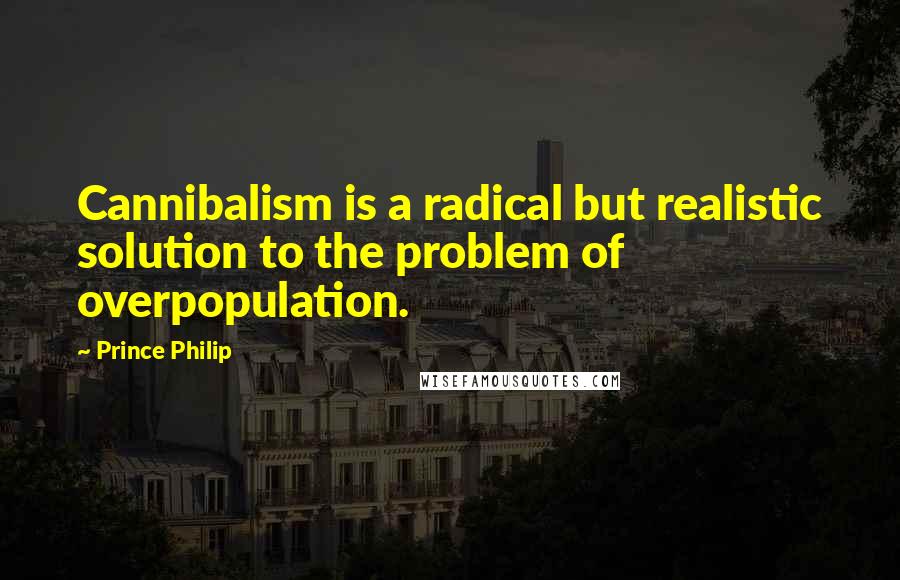 Prince Philip Quotes: Cannibalism is a radical but realistic solution to the problem of overpopulation.