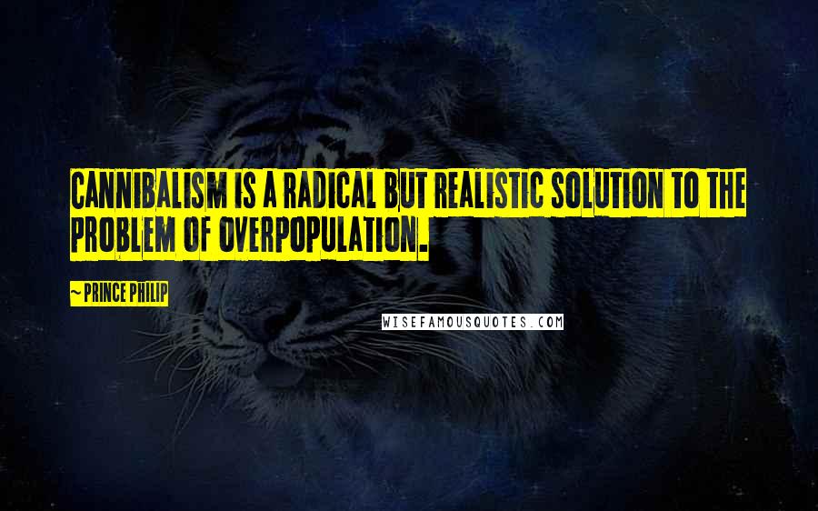 Prince Philip Quotes: Cannibalism is a radical but realistic solution to the problem of overpopulation.