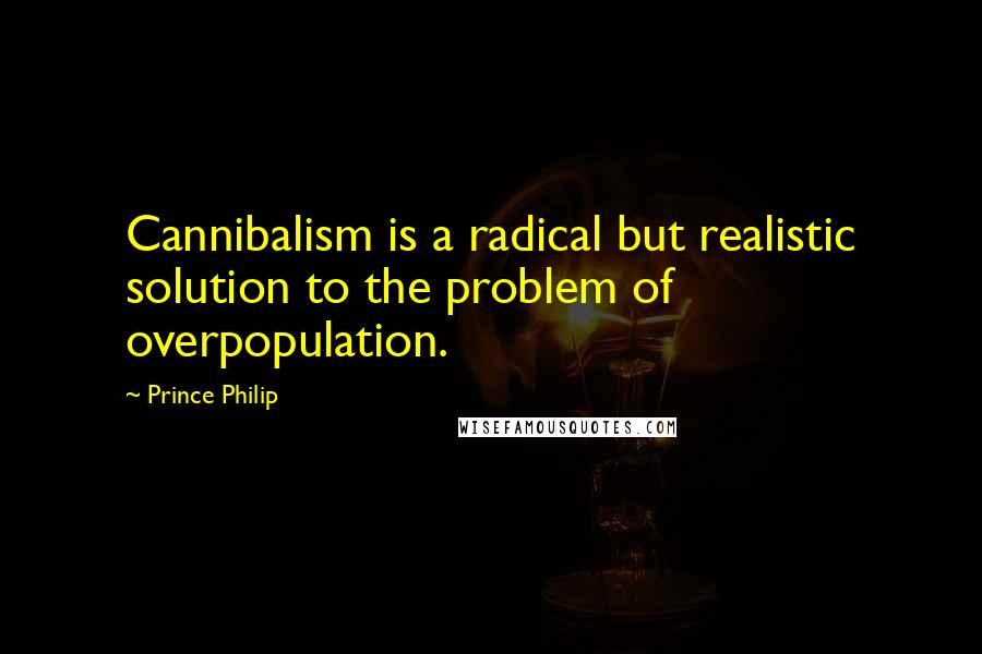 Prince Philip Quotes: Cannibalism is a radical but realistic solution to the problem of overpopulation.