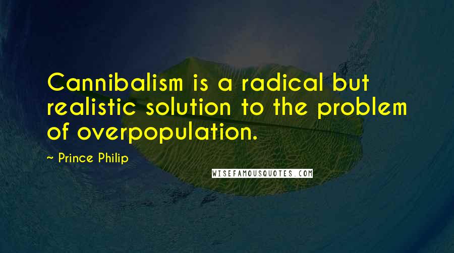 Prince Philip Quotes: Cannibalism is a radical but realistic solution to the problem of overpopulation.