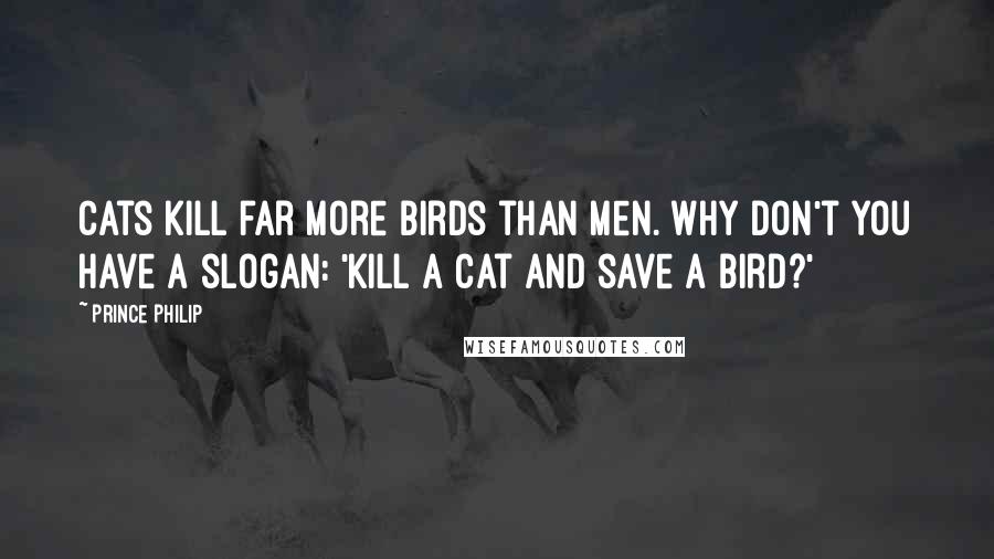 Prince Philip Quotes: Cats kill far more birds than men. Why don't you have a slogan: 'Kill a cat and save a bird?'