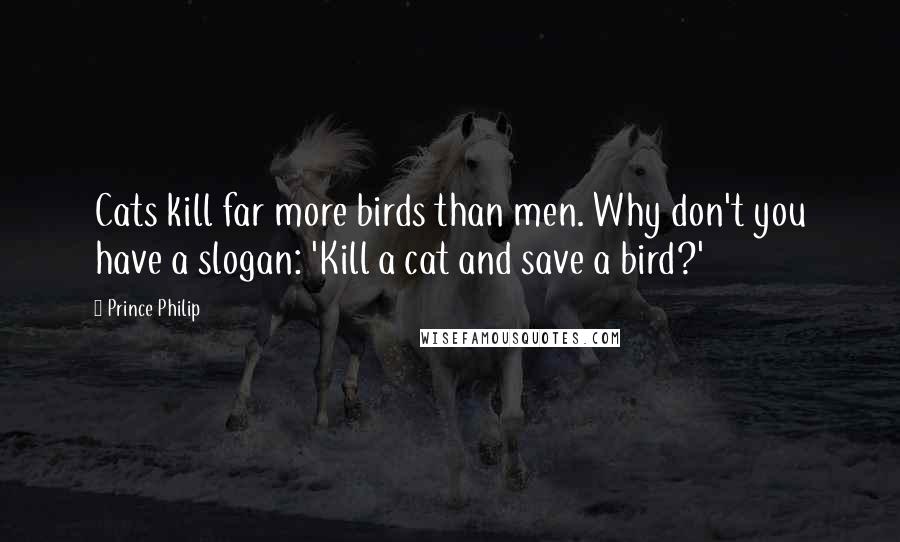 Prince Philip Quotes: Cats kill far more birds than men. Why don't you have a slogan: 'Kill a cat and save a bird?'