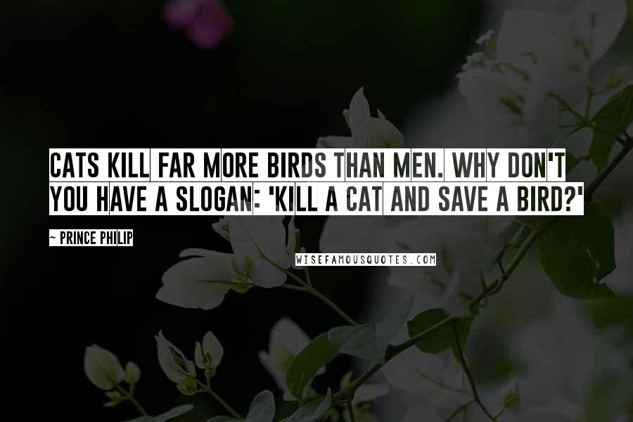 Prince Philip Quotes: Cats kill far more birds than men. Why don't you have a slogan: 'Kill a cat and save a bird?'