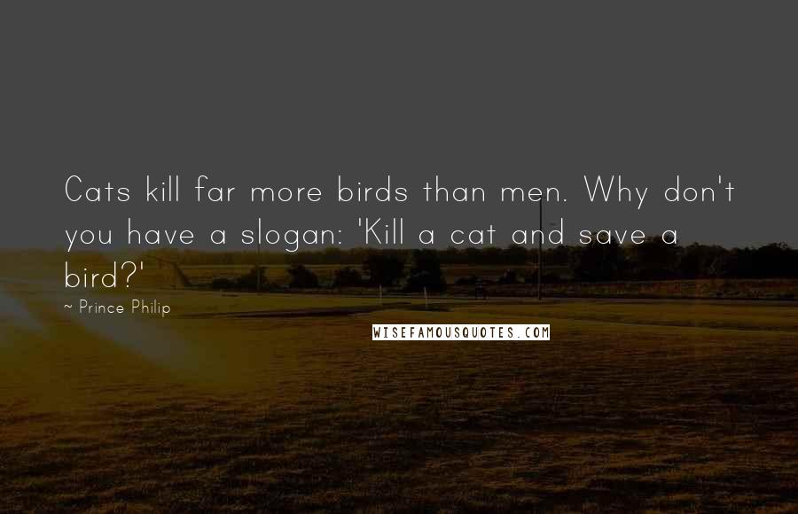 Prince Philip Quotes: Cats kill far more birds than men. Why don't you have a slogan: 'Kill a cat and save a bird?'