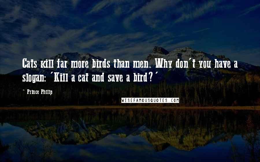 Prince Philip Quotes: Cats kill far more birds than men. Why don't you have a slogan: 'Kill a cat and save a bird?'