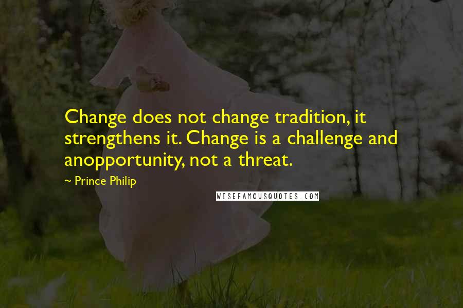 Prince Philip Quotes: Change does not change tradition, it strengthens it. Change is a challenge and anopportunity, not a threat.