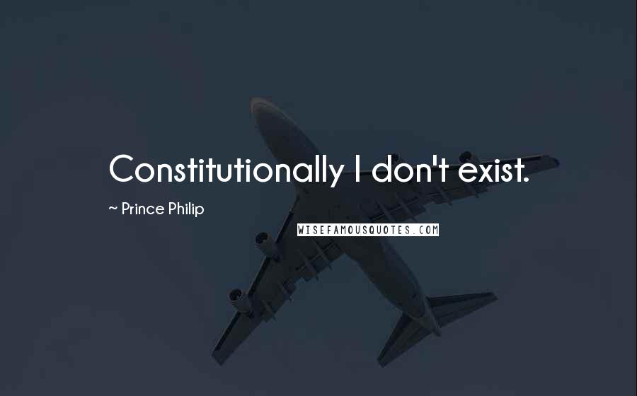 Prince Philip Quotes: Constitutionally I don't exist.