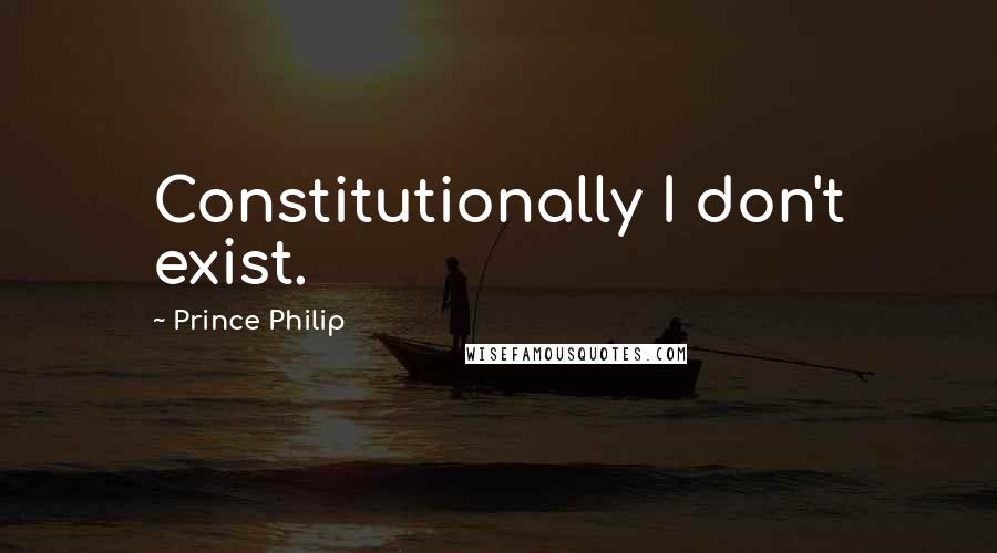 Prince Philip Quotes: Constitutionally I don't exist.