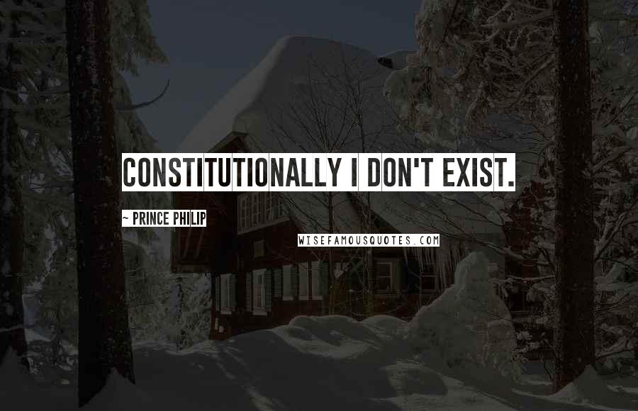 Prince Philip Quotes: Constitutionally I don't exist.