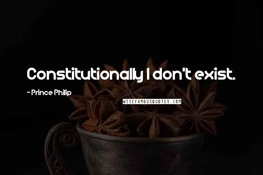 Prince Philip Quotes: Constitutionally I don't exist.